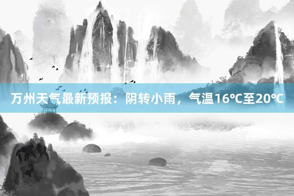 万州天气最新预报：阴转小雨，气温16℃至20℃