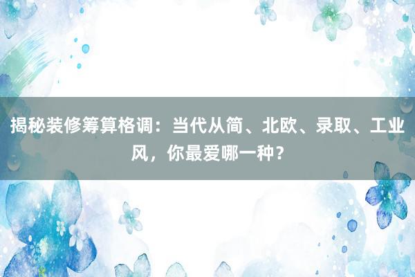 揭秘装修筹算格调：当代从简、北欧、录取、工业风，你最爱哪一种？