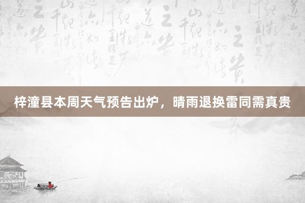 梓潼县本周天气预告出炉，晴雨退换雷同需真贵