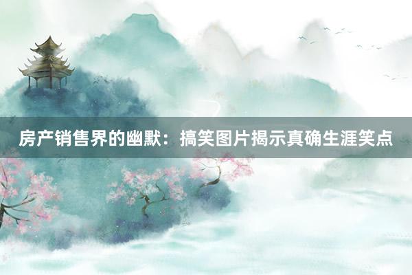 房产销售界的幽默：搞笑图片揭示真确生涯笑点