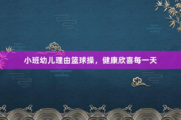 小班幼儿理由篮球操，健康欣喜每一天