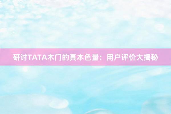 研讨TATA木门的真本色量：用户评价大揭秘